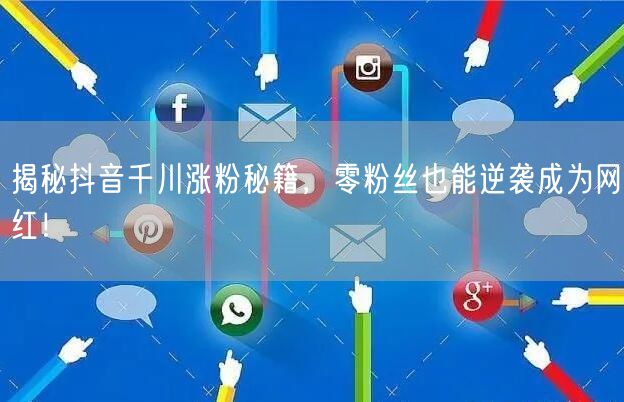 揭秘抖音千川涨粉秘籍，零粉丝也能逆袭成为网红！