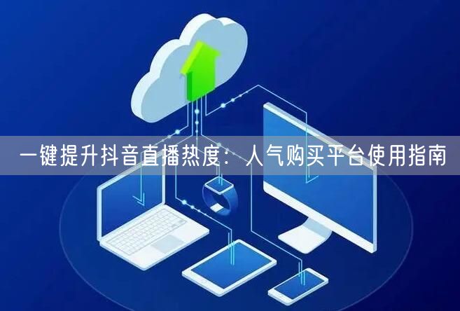 一键提升抖音直播热度：人气购买平台使用指南