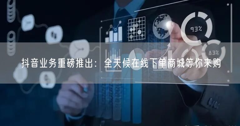 抖音业务重磅推出：全天候在线下单商城等你来购