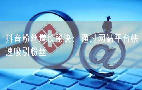 抖音粉丝增长秘诀：通过网站平台快速吸引粉丝