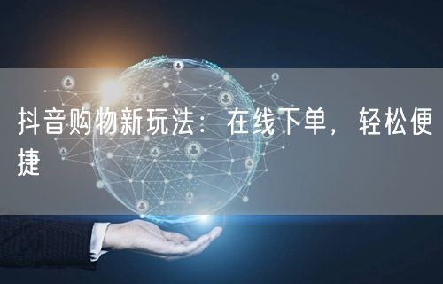 抖音购物新玩法：在线下单，轻松便捷