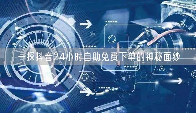 一探抖音24小时自助免费下单的神秘面纱