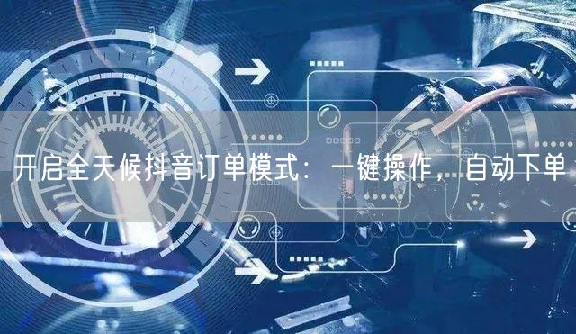 开启全天候抖音订单模式：一键操作，自动下单