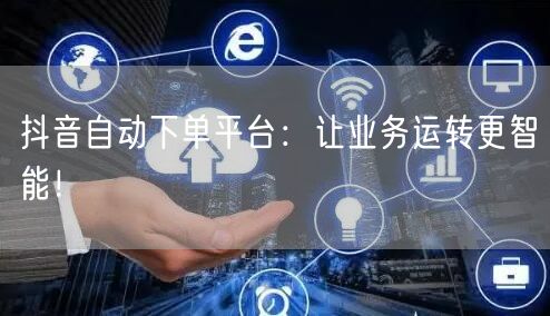 抖音自动下单平台：让业务运转更智能！
