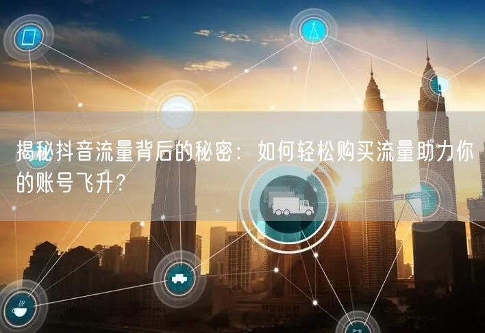 揭秘抖音流量背后的秘密：如何轻松购买流量助力你的账号飞升？
