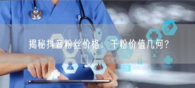 揭秘抖音粉丝价格：千粉价值几何？