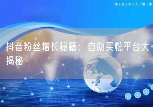 抖音粉丝增长秘籍：自助买粉平台大揭秘