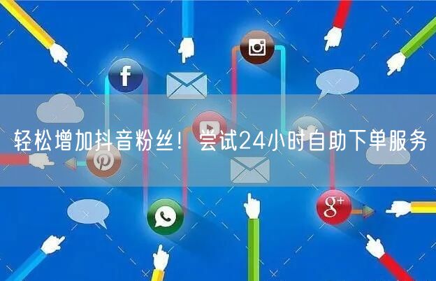 轻松增加抖音粉丝！尝试24小时自助下单服