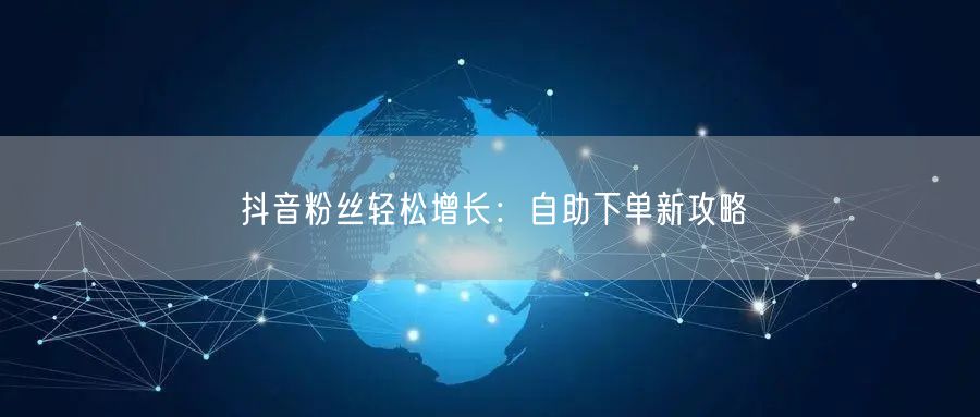 抖音粉丝轻松增长：自助下单新攻略