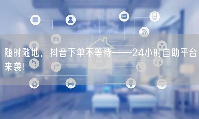 随时随地，抖音下单不等待——24小时自助平台来袭！