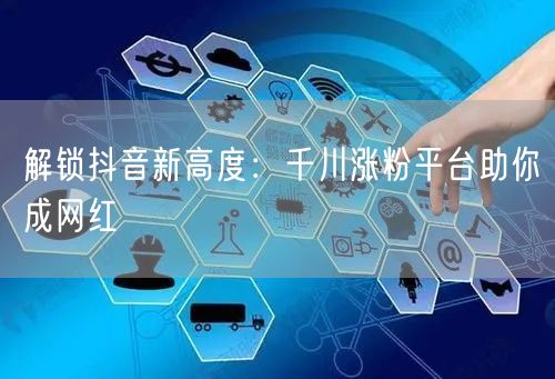 解锁抖音新高度：千川涨粉平台助你成网红