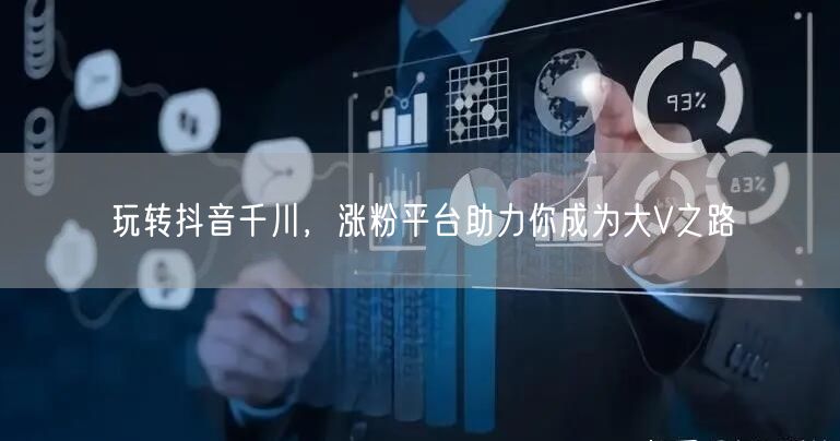 玩转抖音千川，涨粉平台助力你成为大V之路