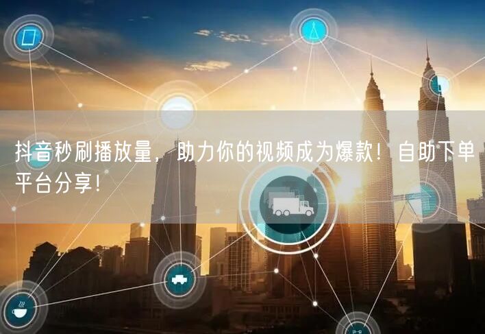 抖音秒刷播放量，助力你的视频成为爆款！自助下单平台分享！