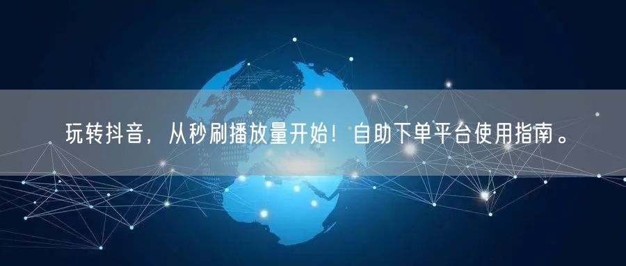 玩转抖音，从秒刷播放量开始！自助下单平台使用指南。