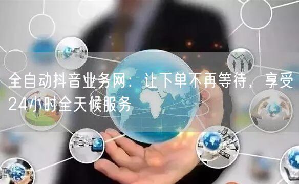全自动抖音业务网：让下单不再等待，享受24小时全天候服务