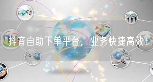 抖音自助下单平台，业务快捷高效！