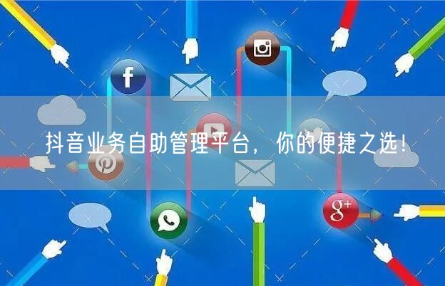 抖音业务自助管理平台，你的便捷之选！