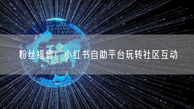 粉丝福音！小红书自助平台玩转社区互动
