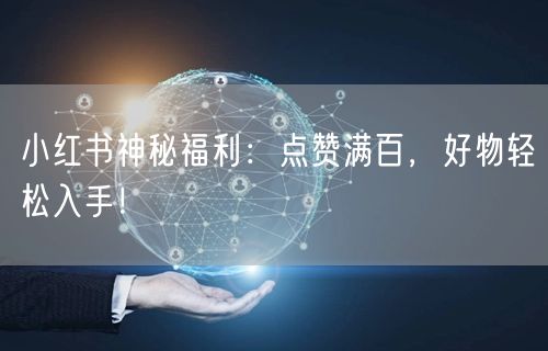 小红书神秘福利：点赞满百，好物轻松入手！