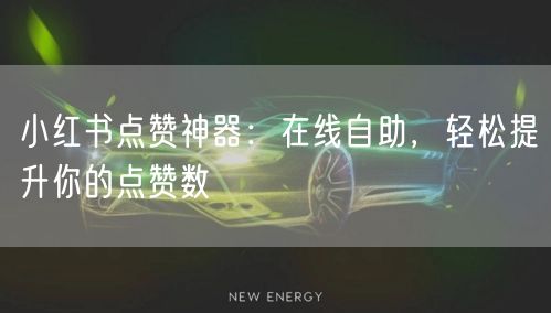 小红书点赞神器：在线自助，轻松提升你的点赞数