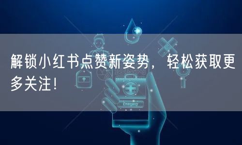 解锁小红书点赞新姿势，轻松获取更多关注！