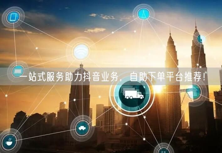 一站式服务助力抖音业务，自助下单平台推荐！