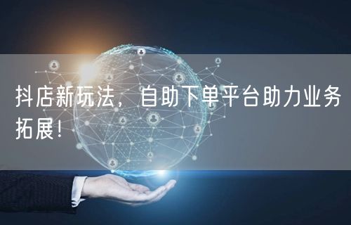 抖店新玩法，自助下单平台助力业务拓展！