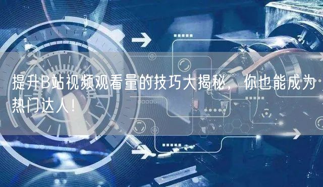 提升B站视频观看量的技巧大揭秘，你也能成为热门达人！