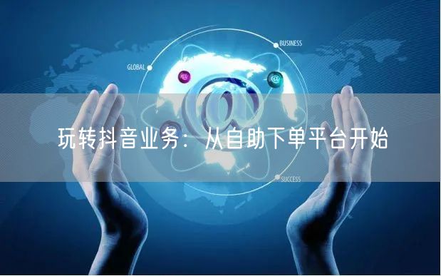 玩转抖音业务：从自助下单平台开始
