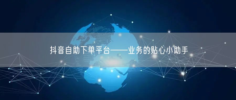 抖音自助下单平台——业务的贴心小助手