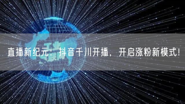 直播新纪元：抖音千川开播，开启涨粉新模式！