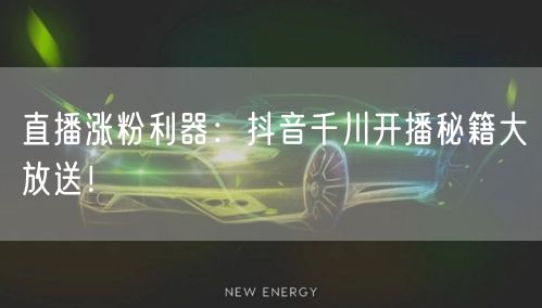 直播涨粉利器：抖音千川开播秘籍大放送！