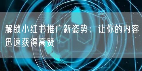 解锁小红书推广新姿势：让你的内容迅速获得高赞