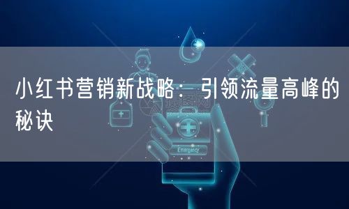 小红书营销新战略：引领流量高峰的秘诀