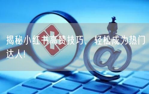 揭秘小红书高赞技巧，轻松成为热门达人!