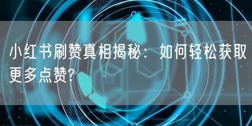 小红书刷赞真相揭秘：如何轻松获取更多点赞?