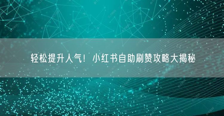 轻松提升人气！小红书自助刷赞攻略大揭秘