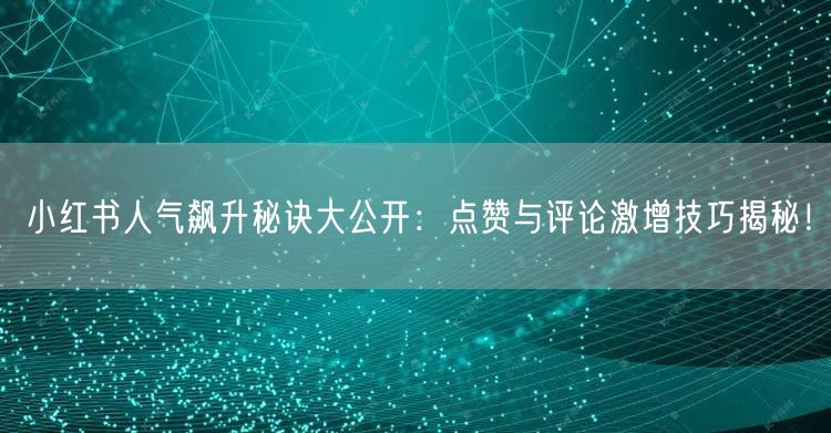 小红书人气飙升秘诀大公开：点赞与评论激增技巧揭秘！