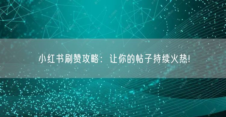 小红书刷赞攻略：让你的帖子持续火热!
