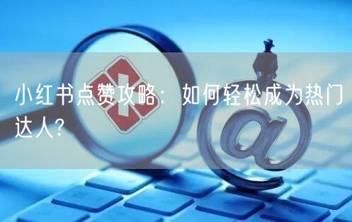 小红书点赞攻略：如何轻松成为热门达人?