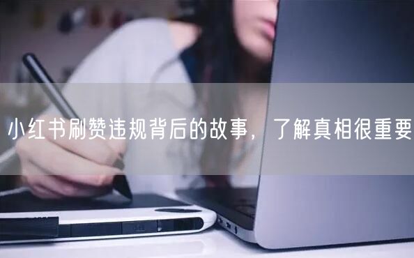 小红书刷赞违规背后的故事，了解真相很重要