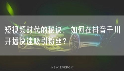 短视频时代的秘诀：如何在抖音千川开播快速吸引粉丝？