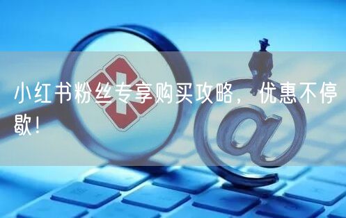 小红书粉丝专享购买攻略，优惠不停歇！