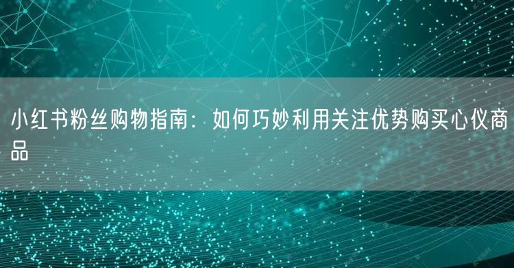 小红书粉丝购物指南：如何巧妙利用关注优势购买心仪商品