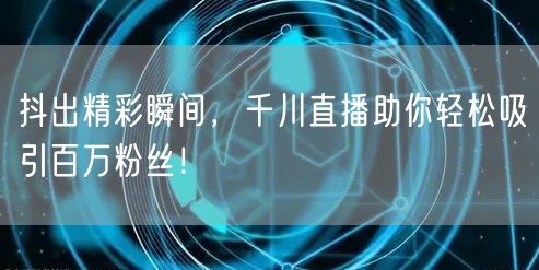 抖出精彩瞬间，千川直播助你轻松吸引百万粉丝！