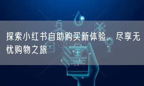 探索小红书自助购买新体验，尽享无忧购物之旅