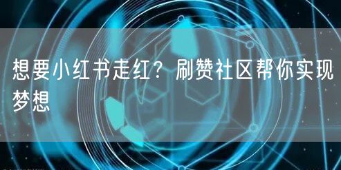 想要小红书走红？刷赞社区帮你实现梦想