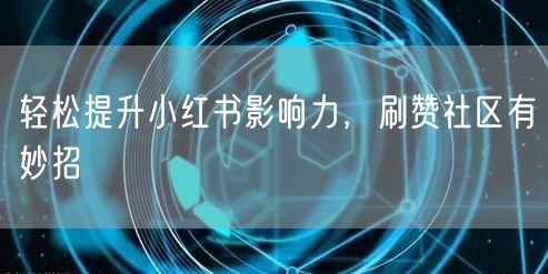 轻松提升小红书影响力，刷赞社区有妙招