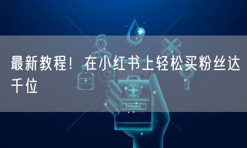 最新教程！在小红书上轻松买粉丝达千位