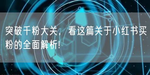 突破千粉大关，看这篇关于小红书买粉的全面解析!